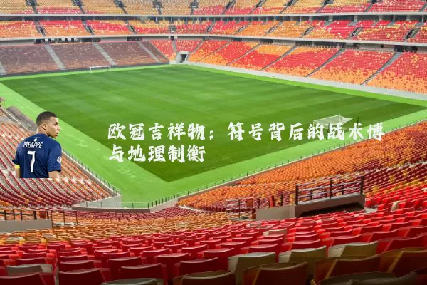 欧冠吉祥物:符号背后的战术博弈与地理制衡