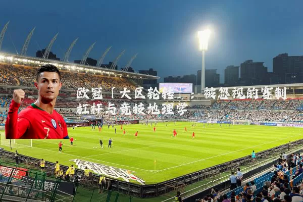 欧冠「大区轮转」:被忽视的赛制杠杆与竞技地理学