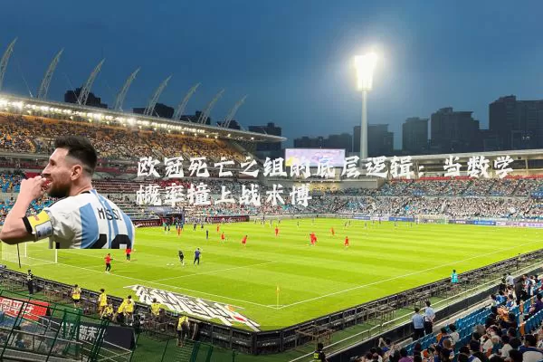 欧冠死亡之组的底层逻辑：当数学概率撞上战术博弈
