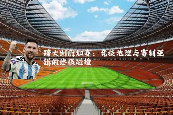 跨大洲附加赛：竞技地理与赛制逻辑的终极碰撞