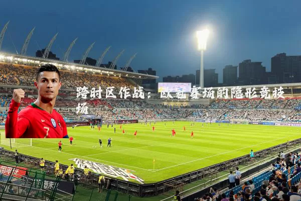 跨时区作战：欧冠赛场的隐形竞技场