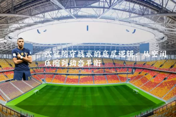 欧冠防守战术的底层逻辑：从空间压缩到动态平衡