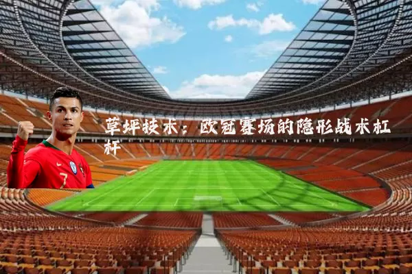 草坪技术：欧冠赛场的隐形战术杠杆