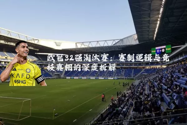 欧冠32强淘汰赛：赛制逻辑与竞技真相的深度拆解